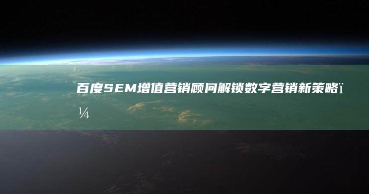 百度SEM增值营销顾问：解锁数字营销新策略，赋能企业增长引擎