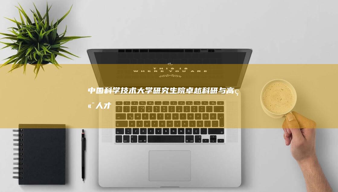 中国科学技术大学研究生院：卓越科研与高端人才培养的前沿阵地